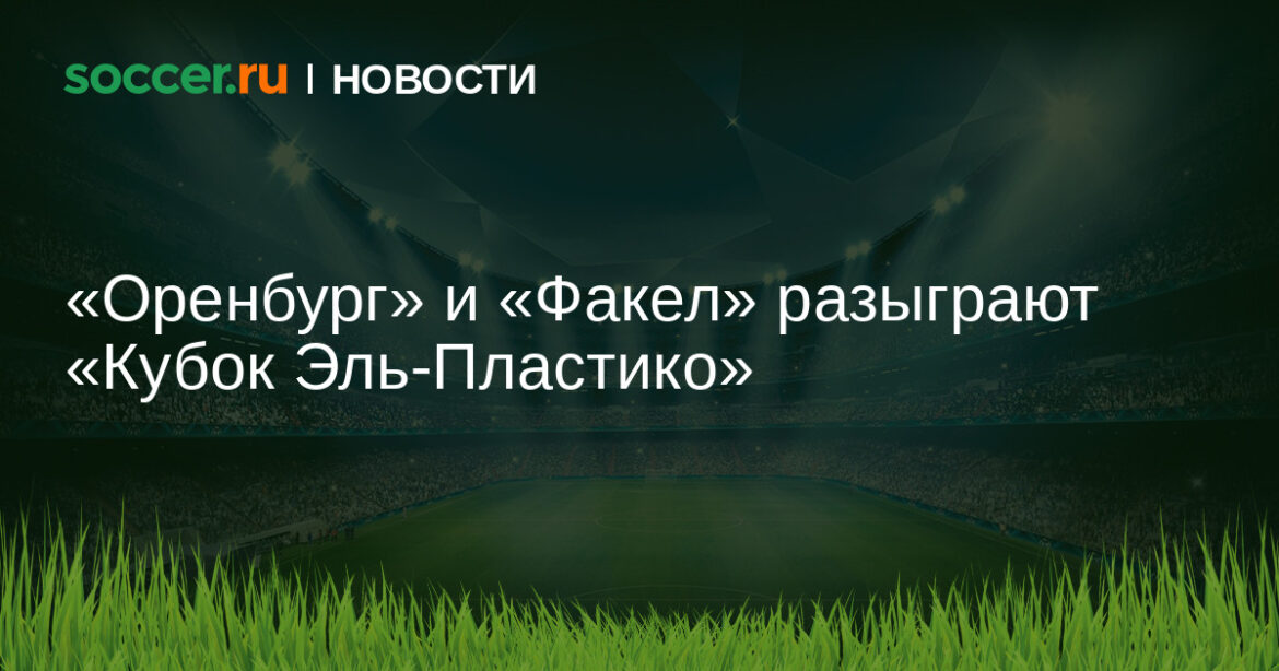 «Оренбург» и «Факел» разыграют «Кубок Эль-Пластико»
