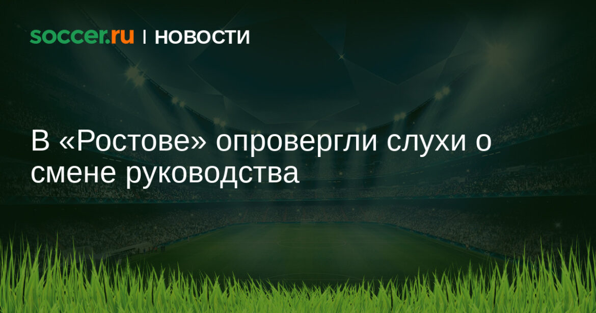 В «Ростове» опровергли слухи о смене руководства