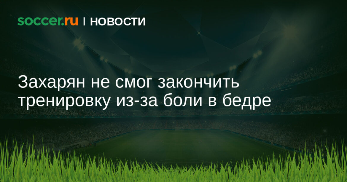 Захарян не смог закончить тренировку из-за боли в бедре